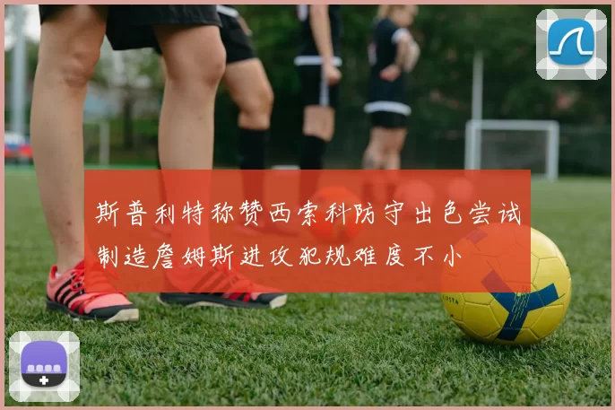 斯普利特称赞西索科防守出色尝试制造詹姆斯进攻犯规难度不小