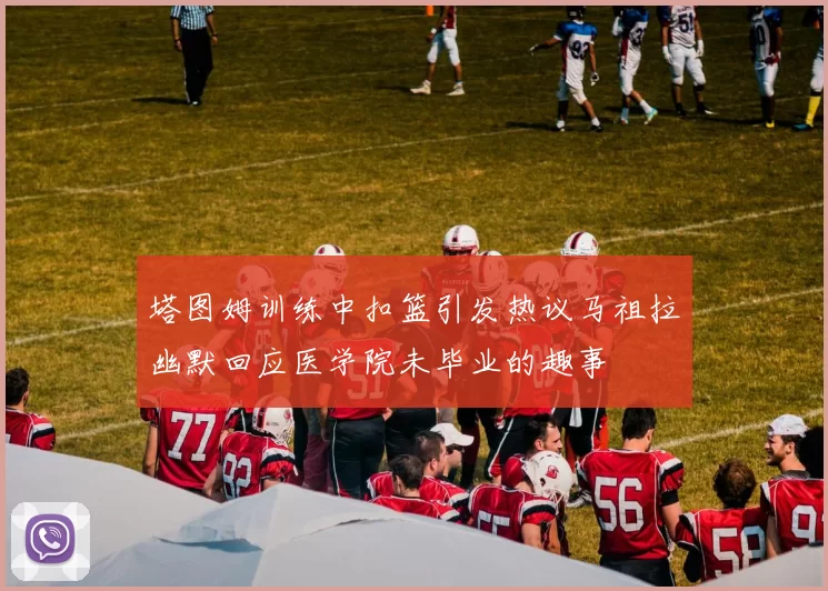 塔图姆训练中扣篮引发热议马祖拉幽默回应医学院未毕业的趣事