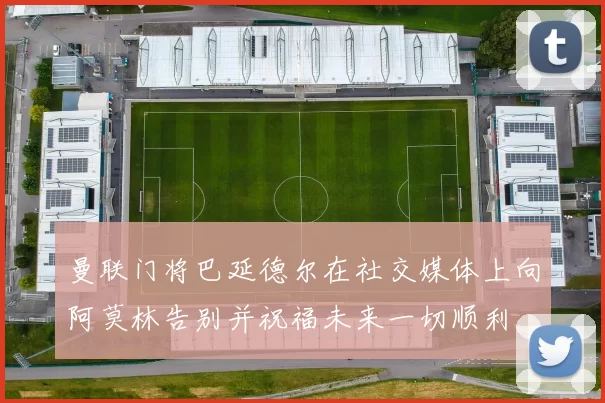 曼联门将巴延德尔在社交媒体上向阿莫林告别并祝福未来一切顺利