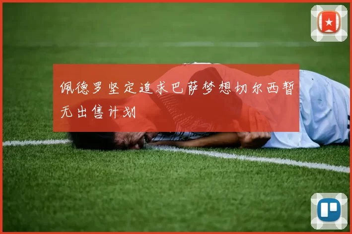 佩德罗坚定追求巴萨梦想切尔西暂无出售计划