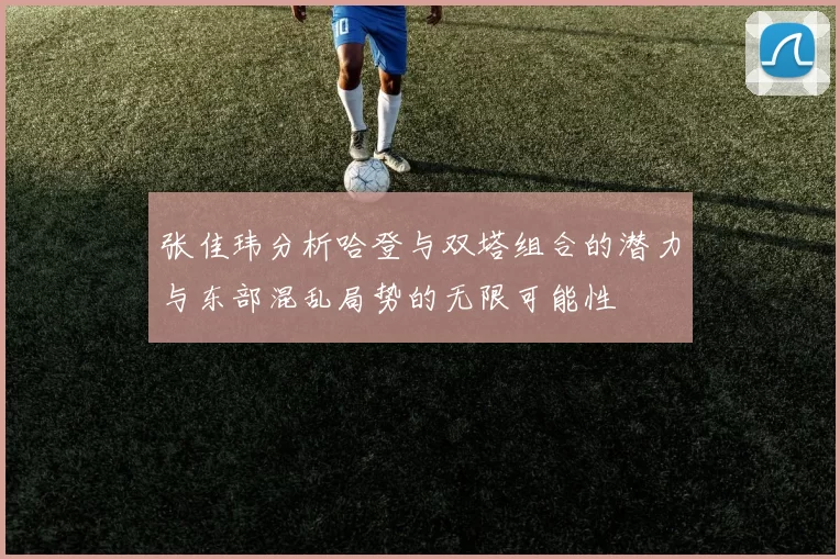 张佳玮分析哈登与双塔组合的潜力与东部混乱局势的无限可能性