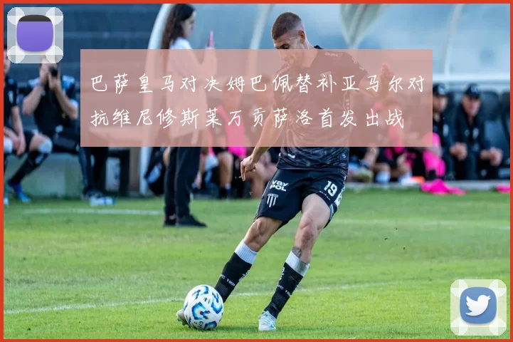 巴萨皇马对决姆巴佩替补亚马尔对抗维尼修斯莱万贡萨洛首发出战